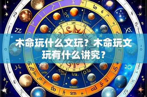 木命玩什么文玩?木命玩文玩有什么讲究?