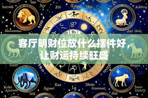 客厅明财位放什么摆件好,让财运持续旺盛