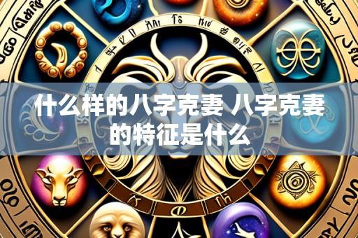 什么样的八字克妻 八字克妻的特征是什么