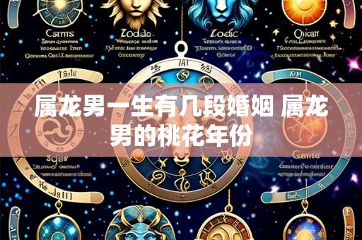 属龙男一生有几段婚姻 属龙男的桃花年份