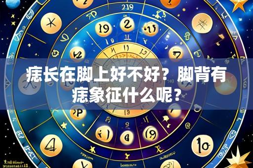 痣长在脚上好不好?脚背有痣象征什么呢?