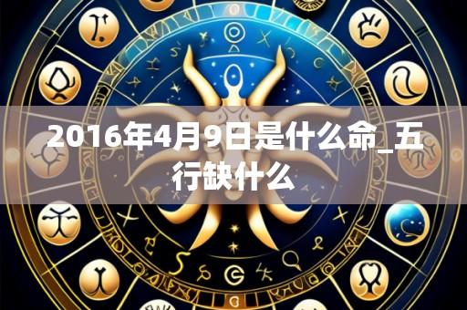 2016年4月9日是什么命_五行缺什么