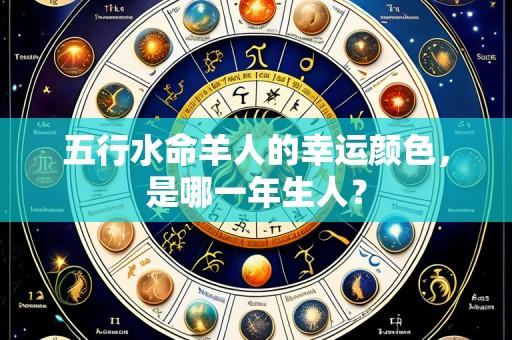 五行水命羊人的幸运颜色,是哪一年生人?