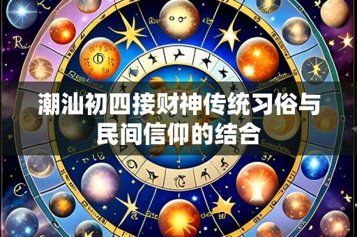潮汕初四接财神传统习俗与民间信仰的结合