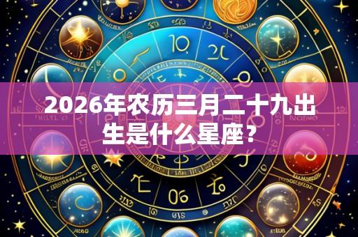 2026年农历三月二十九出生是什么星座?