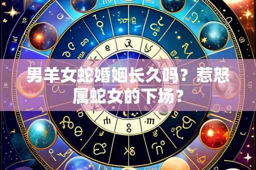 男羊女蛇婚姻长久吗?惹怒属蛇女的下场?