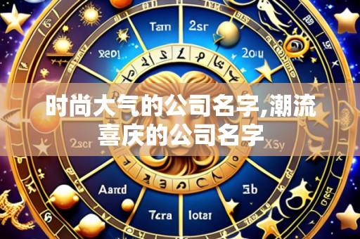 时尚大气的公司名字,潮流喜庆的公司名字