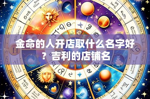 金命的人开店取什么名字好?吉利的店铺名