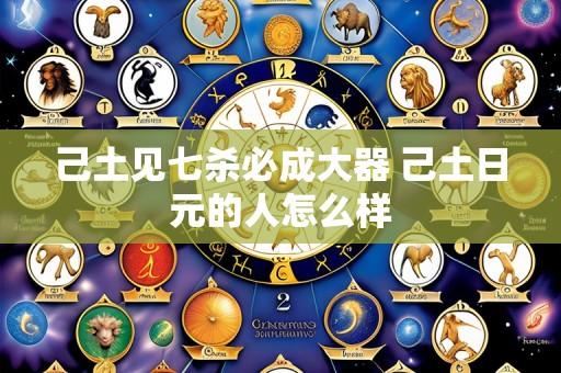 己土见七杀必成大器 己土日元的人怎么样