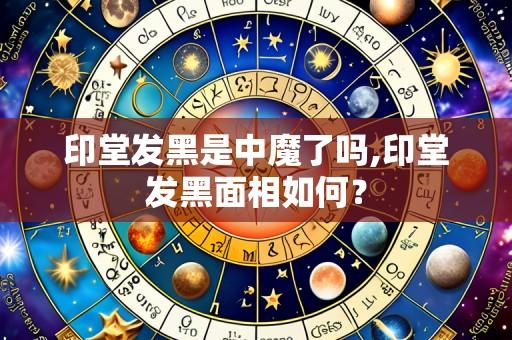 印堂发黑是中魔了吗,印堂发黑面相如何？