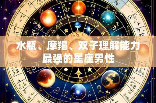 水瓶、摩羯、双子理解能力最强的星座男性