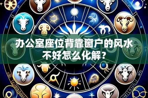 办公室座位背靠窗户的风水不好怎么化解？