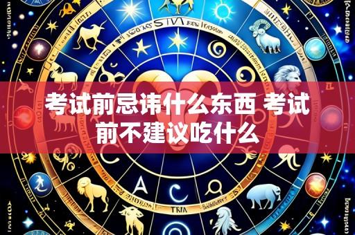 考试前忌讳什么东西 考试前不建议吃什么