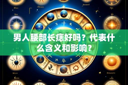 男人腰部长痣好吗？代表什么含义和影响？