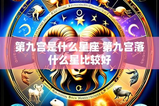 第九宫是什么星座 第九宫落什么星比较好