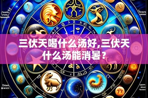 三伏天喝什么汤好,三伏天什么汤能消暑?