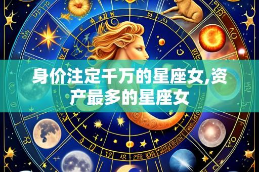 身价注定千万的星座女,资产最多的星座女