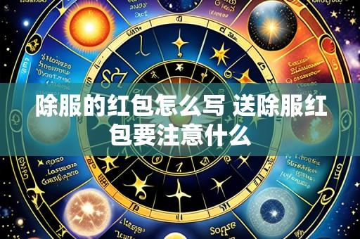 除服的红包怎么写 送除服红包要注意什么