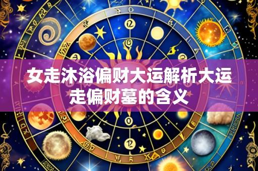 女走沐浴偏财大运解析大运走偏财墓的含义