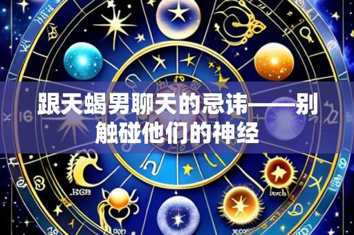 跟天蝎男聊天的忌讳——别触碰他们的神经