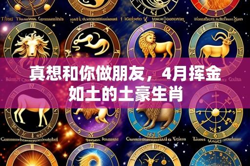 真想和你做朋友,4月挥金如土的土豪生肖