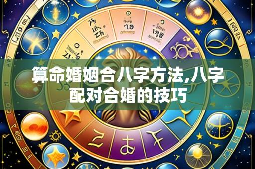 算命婚姻合八字方法,八字配对合婚的技巧