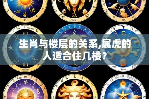 生肖与楼层的关系,属虎的人适合住几楼?