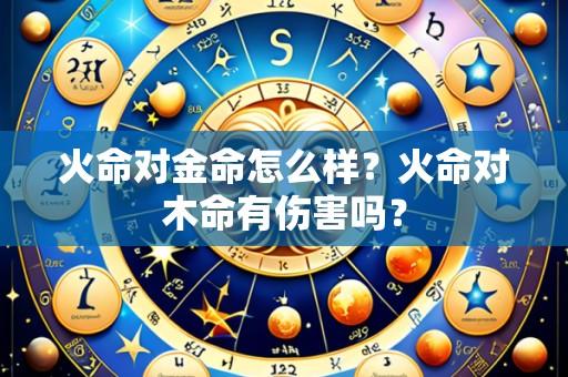 火命对金命怎么样？火命对木命有伤害吗？