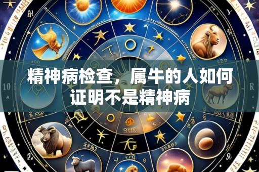精神病检查,属牛的人如何证明不是精神病