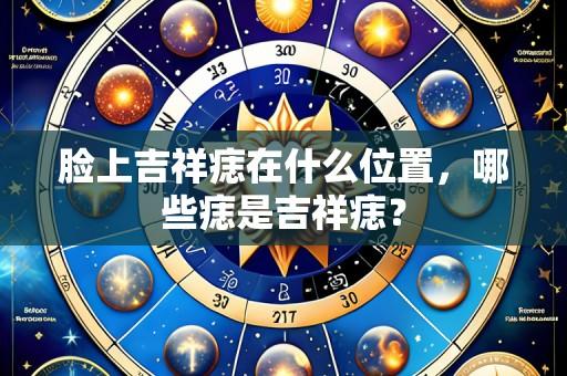 脸上吉祥痣在什么位置,哪些痣是吉祥痣?