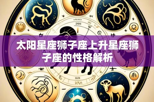 太阳星座狮子座上升星座狮子座的性格解析