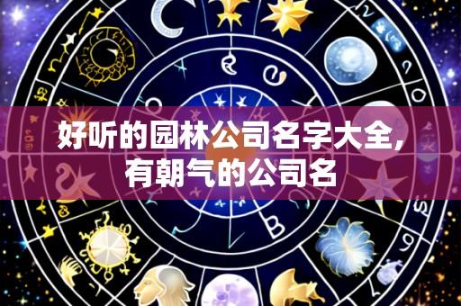 好听的园林公司名字大全,有朝气的公司名