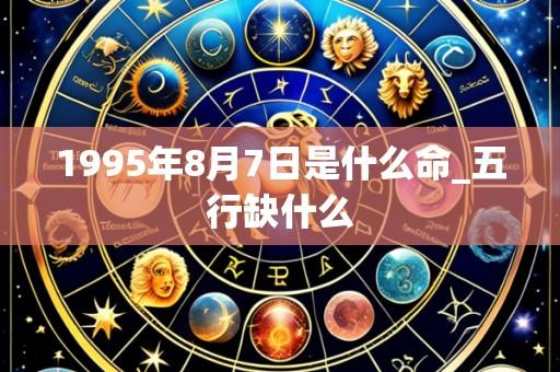 1995年8月7日是什么命_五行缺什么