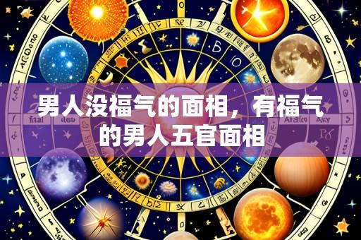男人没福气的面相,有福气的男人五官面相
