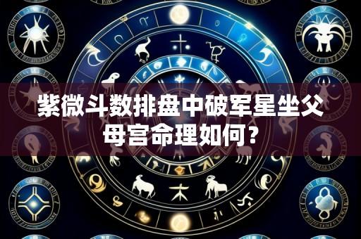 紫微斗数排盘中破军星坐父母宫命理如何?