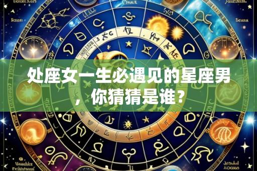 处座女一生必遇见的星座男，你猜猜是谁？