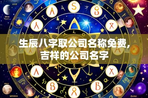 生辰八字取公司名称免费,吉祥的公司名字