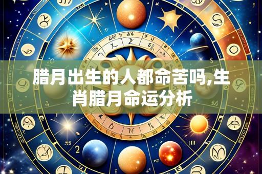 腊月出生的人都命苦吗,生肖腊月命运分析