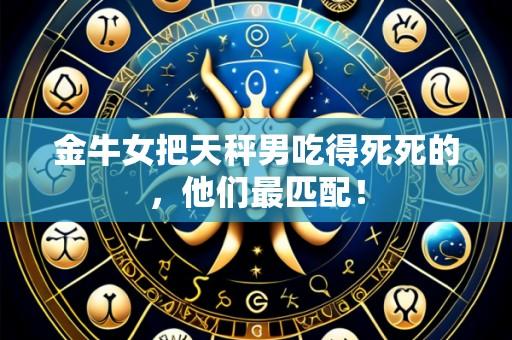 金牛女把天秤男吃得死死的,他们最匹配!