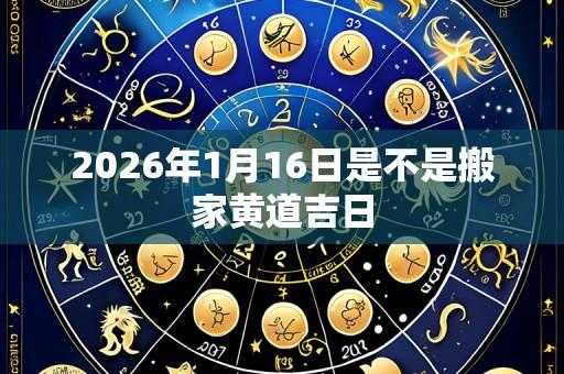 2026年1月16日是不是搬家黄道吉日