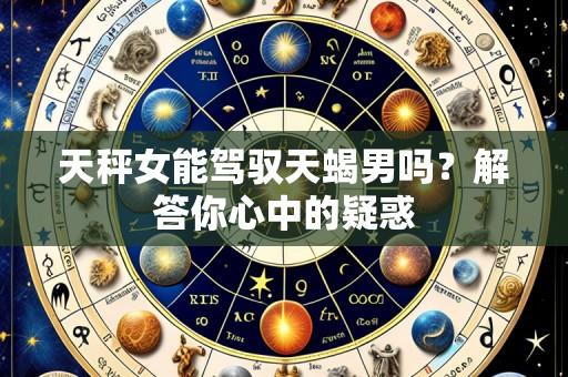 天秤女能驾驭天蝎男吗？解答你心中的疑惑