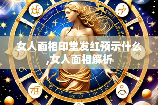 女人面相印堂发红预示什么,女人面相解析