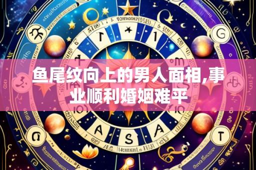 鱼尾纹向上的男人面相,事业顺利婚姻难平