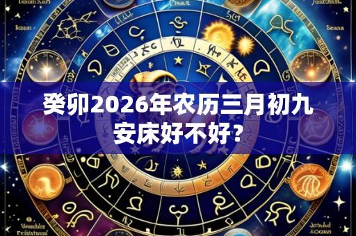 癸卯2026年农历三月初九安床好不好?