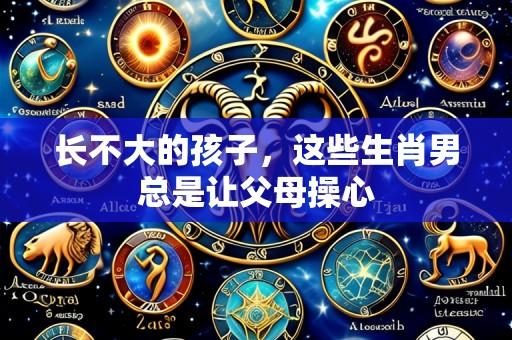长不大的孩子,这些生肖男总是让父母操心