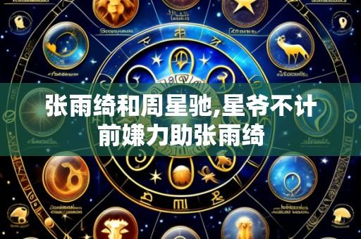 张雨绮和周星驰,星爷不计前嫌力助张雨绮