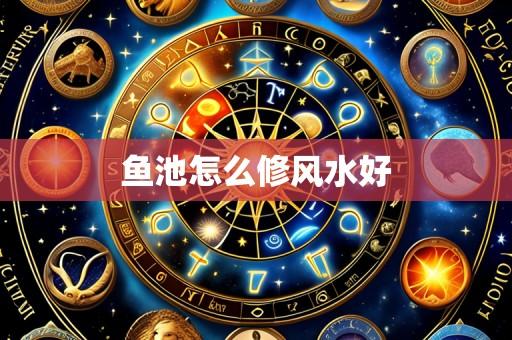 鱼池怎么修风水好