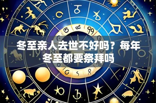 冬至亲人去世不好吗?每年冬至都要祭拜吗