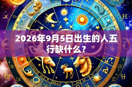 2026年9月5日出生的人五行缺什么?