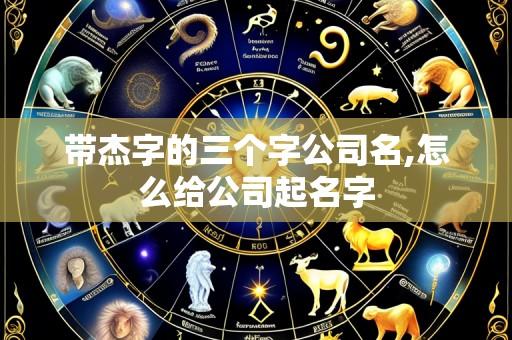 带杰字的三个字公司名,怎么给公司起名字